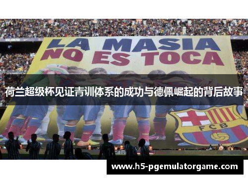 荷兰超级杯见证青训体系的成功与德佩崛起的背后故事