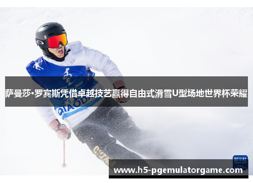 萨曼莎·罗宾斯凭借卓越技艺赢得自由式滑雪U型场地世界杯荣耀