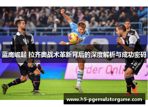 蓝鹰崛起 拉齐奥战术革新背后的深度解析与成功密码