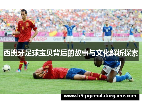 西班牙足球宝贝背后的故事与文化解析探索