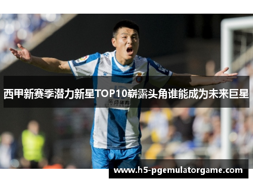 西甲新赛季潜力新星TOP10崭露头角谁能成为未来巨星