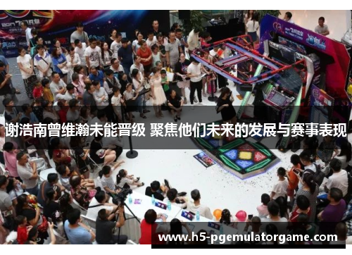 谢浩南曾维瀚未能晋级 聚焦他们未来的发展与赛事表现 谢浩南曾维瀚未能晋级 聚焦他们未来的发展与赛事表现