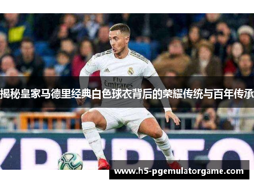 揭秘皇家马德里经典白色球衣背后的荣耀传统与百年传承