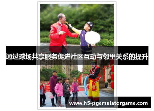 通过球场共享服务促进社区互动与邻里关系的提升 通过球场共享服务促进社区互动与邻里关系的提升
