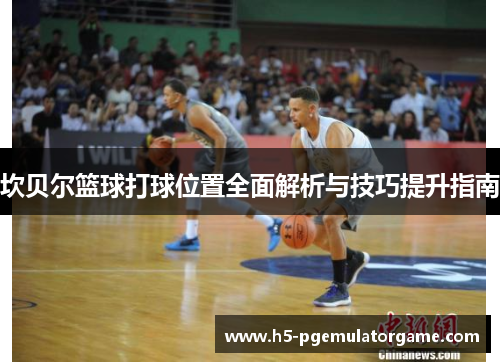 坎贝尔篮球打球位置全面解析与技巧提升指南