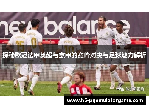 探秘欧冠法甲英超与意甲的巅峰对决与足球魅力解析 探秘欧冠法甲英超与意甲的巅峰对决与足球魅力解析