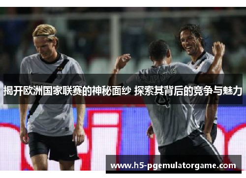 揭开欧洲国家联赛的神秘面纱 探索其背后的竞争与魅力 揭开欧洲国家联赛的神秘面纱 探索其背后的竞争与魅力