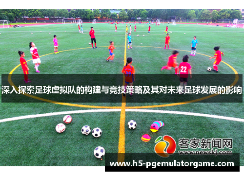 深入探索足球虚拟队的构建与竞技策略及其对未来足球发展的影响
