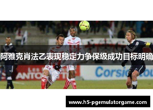 阿雅克肖法乙表现稳定力争保级成功目标明确