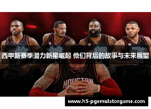 西甲新赛季潜力新星崛起 他们背后的故事与未来展望